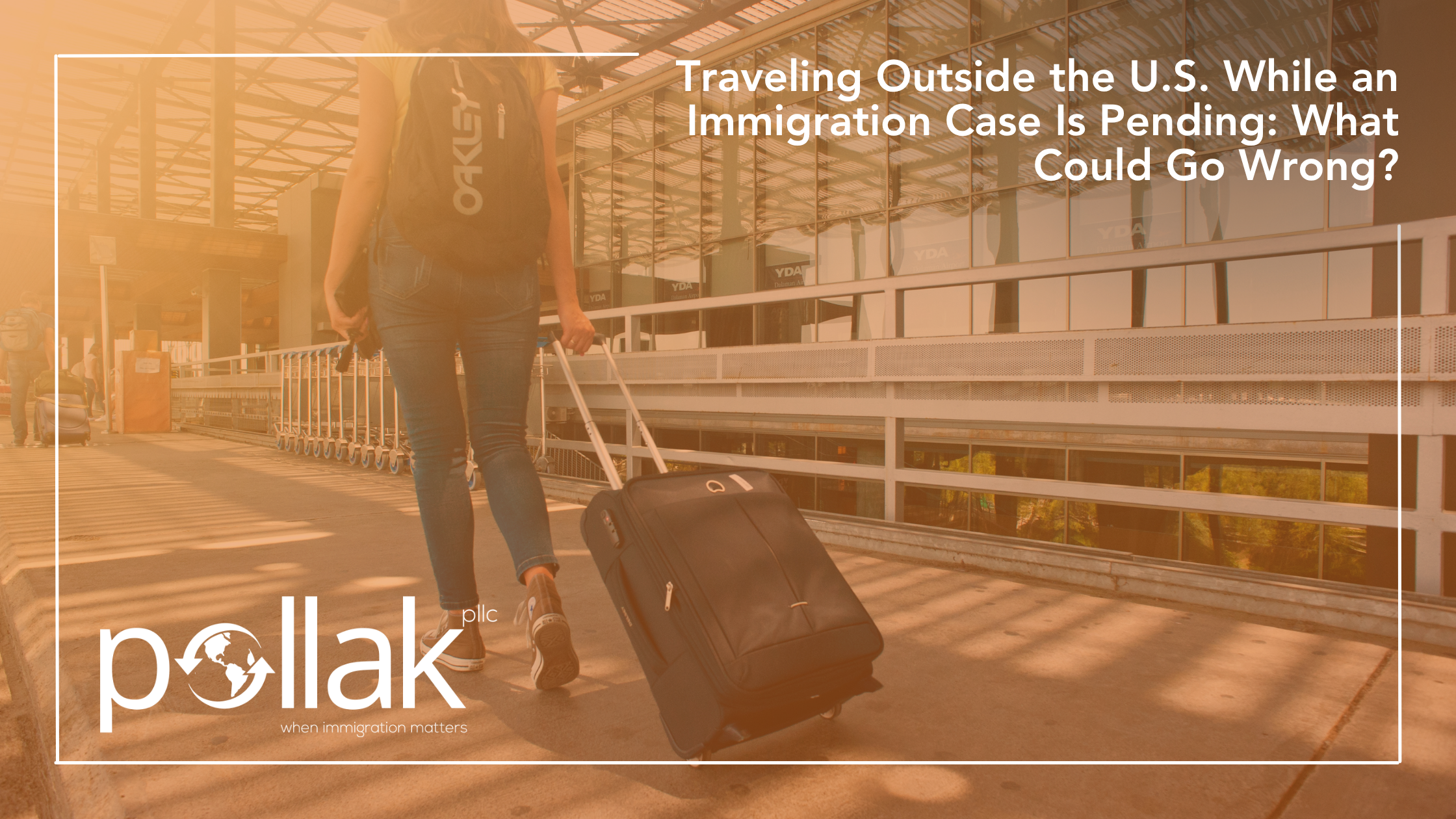 Traveling Outside the U.S. While an Immigration Case Is Pending: What Could Go Wrong?